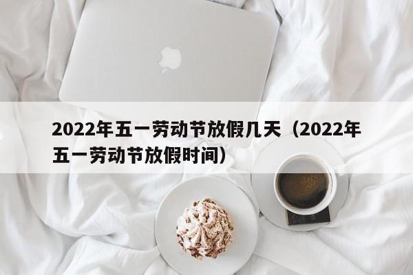 2022年五一劳动节放假几天（2022年五一劳动节放假时间）