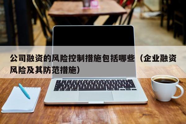 公司融资的风险控制措施包括哪些（企业融资风险及其防范措施）
