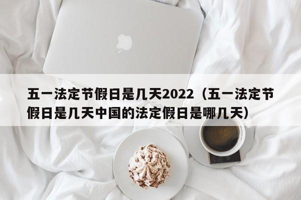 五一法定节假日是几天2022（五一法定节假日是几天中国的法定假日是哪几天）